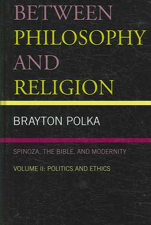 Between Philosophy and Religion, Spinoza, the Bible, and Modernity de Brayton Polka