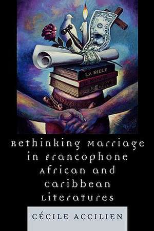 Rethinking Marriage in Francophone African and Caribbean Literatures de Cecile Accilien