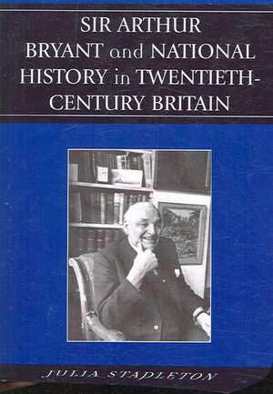 Sir Arthur Bryant and National History in Twentieth-Century Britain de Julia Stapleton