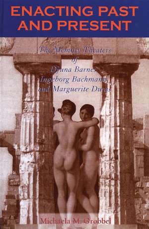 Enacting Past and Present: The Memory Theaters of Djuna Barnes, Ingeborg Bachmann, and Marguerite Duras de Michaela M. Grobbel