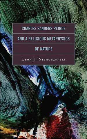 Charles Sanders Peirce and a Religious Metaphysics of Nature de Leon J. Niemoczynski