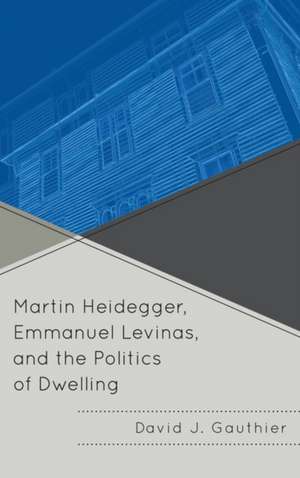 Martin Heidegger, Emmanuel Levinas, and the Politics of Dwelling de David J. Gauthier