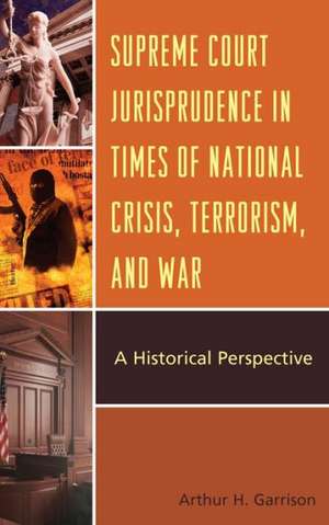 Supreme Court Jurisprudence in Times of National Crisis, Terrorism, and War de Arthur H. Garrison