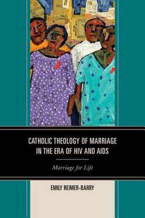 Catholic Theology of Marriage in the Era of HIV and AIDS de Emily Reimer-Barry