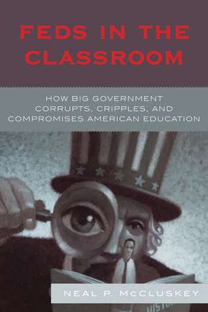 Feds in the Classroom: How Big Government Corrupts, Cripples, and Compromises American Education de Neal P. McCluskey