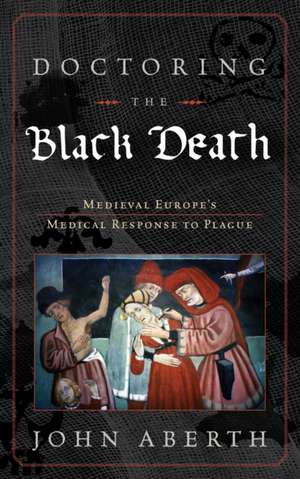 Doctoring the Black Death: Europe's Late Medieval Medical Response to Epidemic Disease de John Aberth