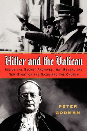 Hitler and the Vatican: Inside the Secret Archives That Reveal the New Story of the Nazis and the Church de Peter Godman