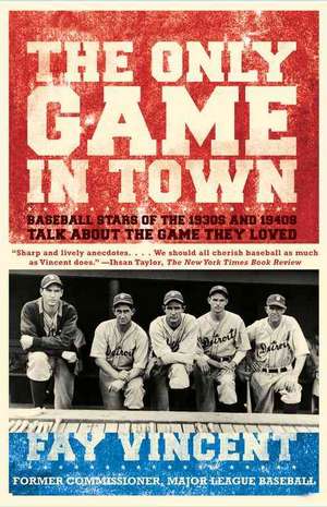 The Only Game in Town: Baseball Stars of the 1930s and 1940s Talk about the Game They Loved de Fay Vincent