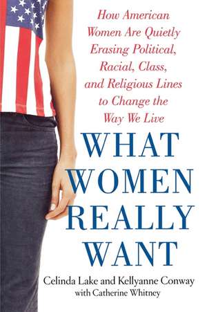 What Women Really Want: How American Women Are Quietly Erasing Political, Racial, Class, and Religious Lines to Change the Way We Live de Celinda Lake