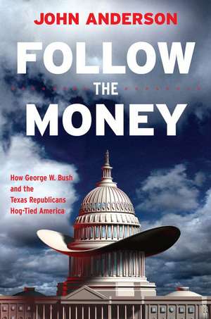 Follow the Money: How George W. Bush and the Texas Republicans Hog-Tied America de John Anderson