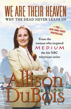 We Are Their Heaven: Why the Dead Never Leave Us de Allison Dubois