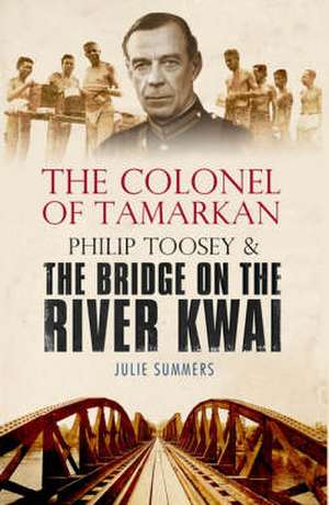 The Colonel of Tamarkan: Philip Toosey and the Bridge on the River Kwai de Julie Summers