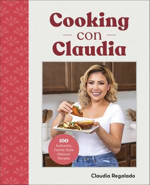 Cooking con Claudia: 100 Authentic, Family-Style Mexican Recipes de Author Claudia Regalado