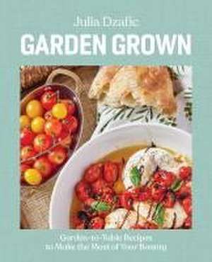 Garden Grown: Garden-to-Table Recipes to Make the Most of Your Bounty: A Cookbook de Author Julia Dzafic