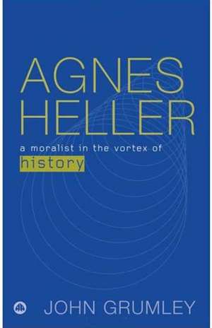 Agnes Heller: A Moralist in the Vortex of History de John Grumley