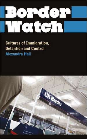 Border Watch: Cultures of Immigration, Detention and Control de Alexandra Hall