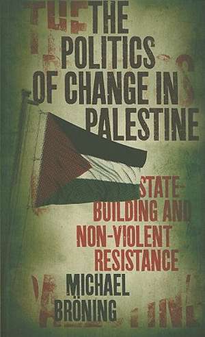 The Politics of Change in Palestine: State-Building and Non-Violent Resistance de Michael Broning