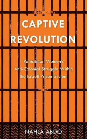 Captive Revolution: Palestinian Women's Anti-Colonial Struggle within the Israeli Prison System de Nahla Abdo