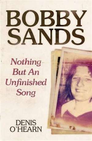 Bobby Sands – Nothing But an Unfinished Song de Denis O`hearn