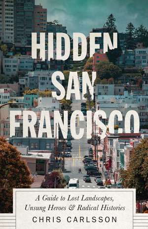 Hidden San Francisco: A Guide to Lost Landscapes, Unsung Heroes and Radical Histories de Chris Carlsson