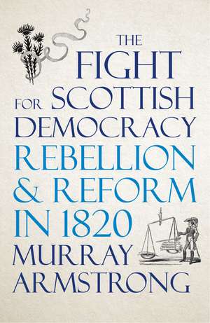 The Fight for Scottish Democracy: Rebellion and Reform in 1820 de Murray Armstrong