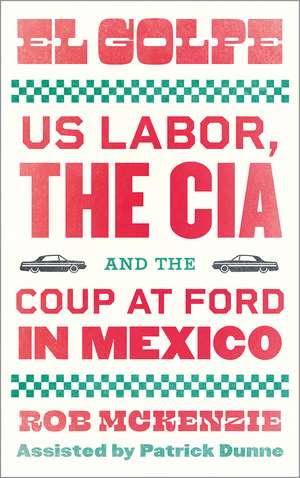 El Golpe: US Labor, the CIA, and the Coup at Ford in Mexico de Rob McKenzie