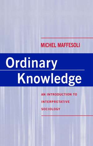 Ordinary Knowledge – An Introduction to Interpretative Sociology de M Maffesoli