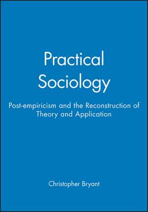 Practical Sociology – Post–empiricism and the Reconstruction of Theory and Application de Bryant