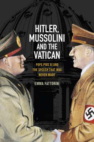 Hitler, Mussolini and the Vatican – Pope Pius XI and the Speech that was Never Made de E Fattorini