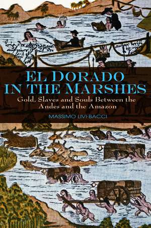 El Dorado in the Marshes: Gold, Slaves and Souls between the Andes and the Amazon de Massimo Livi–Bacci