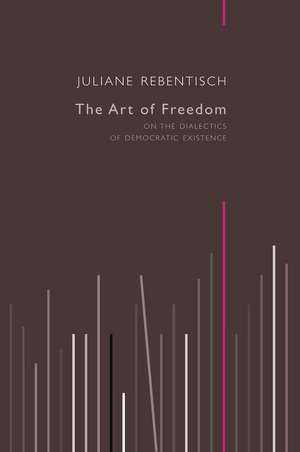 The Art of Freedom – On the Dialectics of Democratic Existence de J Rebentisch