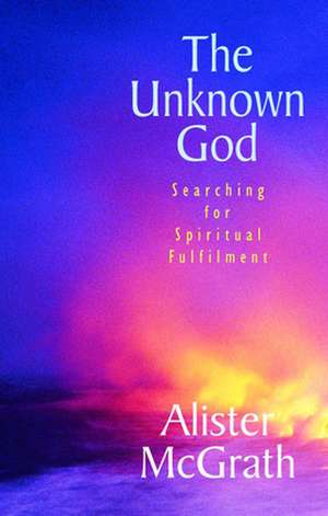 The Unknown God – Searching for spiritual fulfilment de Alister Mcgrath