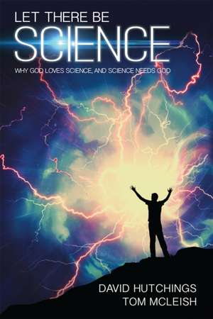 Let there be Science – Why God loves science, and science needs God de Tom Mcleish