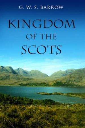 The Kingdom of the Scots: Government, Church and Society from the Eleventh to the Fourteenth Century de G.W.S. Barrow