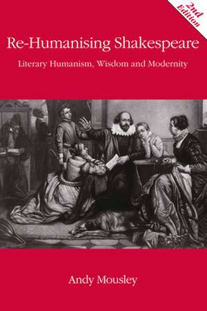 Re-Humanising Shakespeare: Literary Humanism, Wisdom and Modernity de ANDREW MOUSLEY