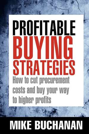 Profitable Buying Strategies – How to Cut Procurement Costs and Buy Your Way to Higher Profits de Mike Buchanan