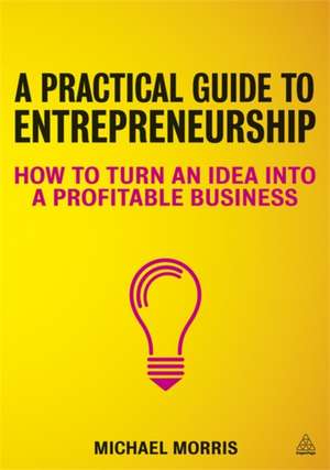 A Practical Guide to Entrepreneurship – How to Turn an Idea into a Profitable Business de Michael J Morris