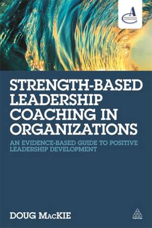 Strength–Based Leadership Coaching in Organizations – An Evidence–Based Guide to Positive Leadership Development de Doug Mackie