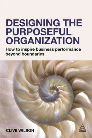 Designing the Purposeful Organization – How to Inspire Business Performance Beyond Boundaries de Clive Wilson