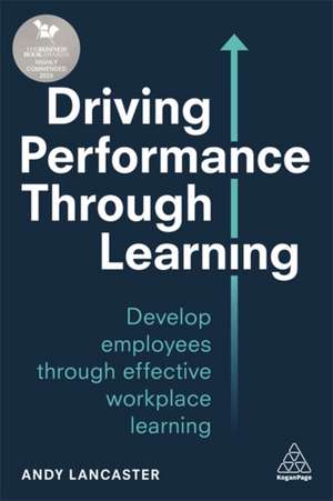 Driving Performance through Learning – Develop Employees through Effective Workplace Learning de Andy Lancaster