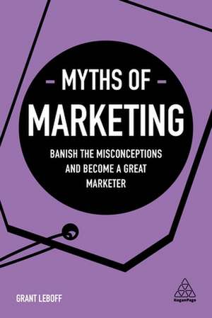 Myths of Marketing – Banish the Misconceptions and Become a Great Marketer de Grant Leboff