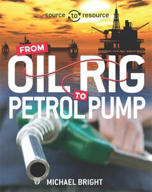 Bright, M: Source to Resource: Oil: From Oil Rig to Petrol P de Michael Bright