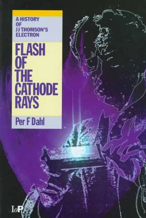 Flash of the Cathode Rays: A History of J J Thomson's Electron de Per F Dahl