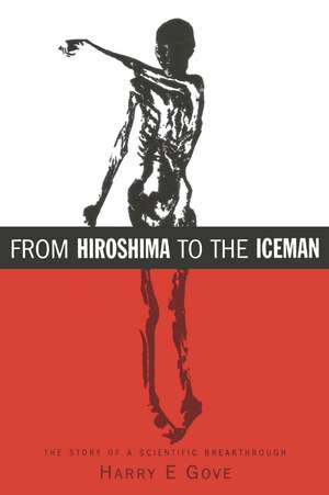 From Hiroshima to the Iceman: The Development and Applications of Accelerator Mass Spectrometry de Harry E Gove