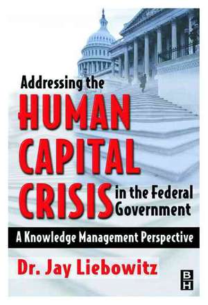 Addressing the Human Capital Crisis in the Federal Government de Jay Liebowitz