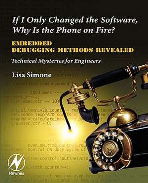 If I Only Changed the Software, Why is the Phone on Fire?: Embedded Debugging Methods Revealed: Technical Mysteries for Engineers de Lisa K. Simone