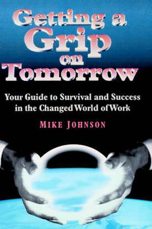 Getting a Grip on Tomorrow: Your Guide to Survival and Success in the Changed World of Work de Mike Johnson