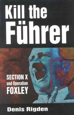 Kill the Fuhrer: Section X and Operation Foxley de Denis Rigden