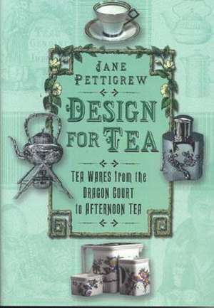 Design for Tea: Tea Wares from the Dragon Court to Afternoon Tea de Jane Pettigrew