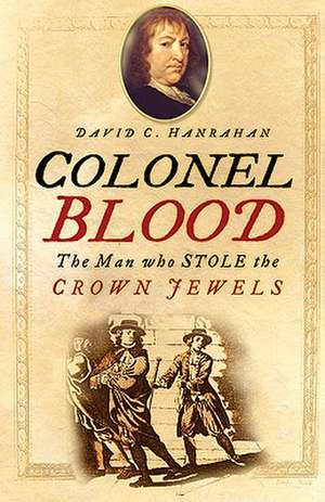 Colonel Blood: The Man Who Stole the Crown Jewels de David C Hanrahan